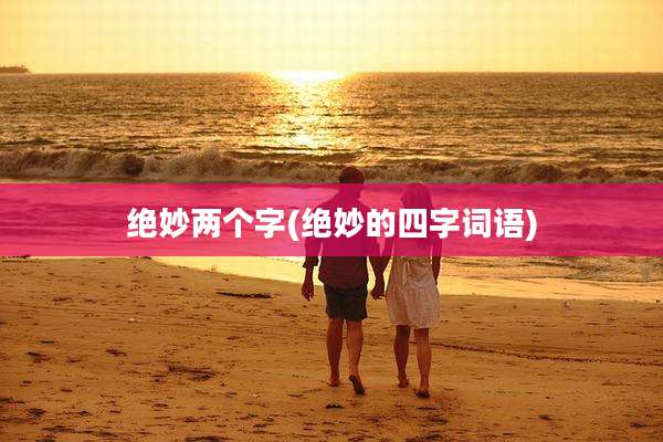 绝妙两个字(绝妙的四字词语)