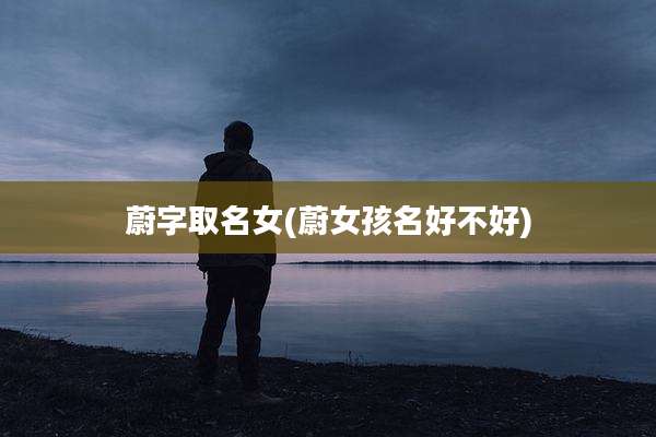 蔚字取名女(蔚女孩名好不好)