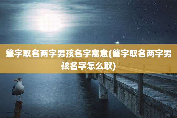 肇字取名两字男孩名字寓意(肇字取名两字男孩名字怎么取)