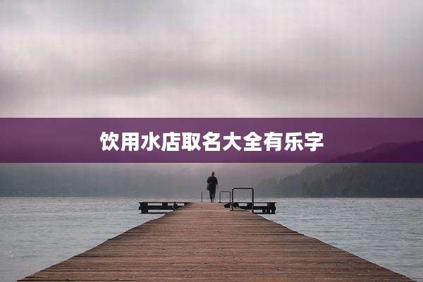 饮用水店取名大全有乐字