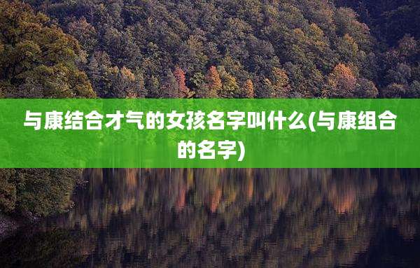 与康结合才气的女孩名字叫什么(与康组合的名字)