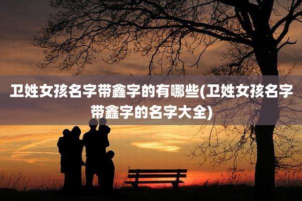 卫姓女孩名字带鑫字的有哪些(卫姓女孩名字带鑫字的名字大全)