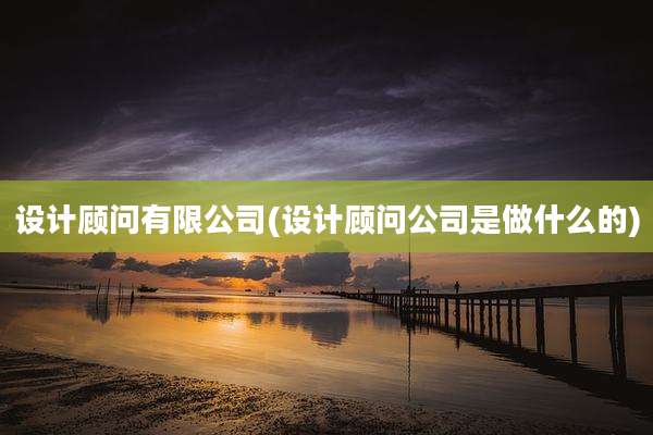 设计顾问有限公司(设计顾问公司是做什么的)