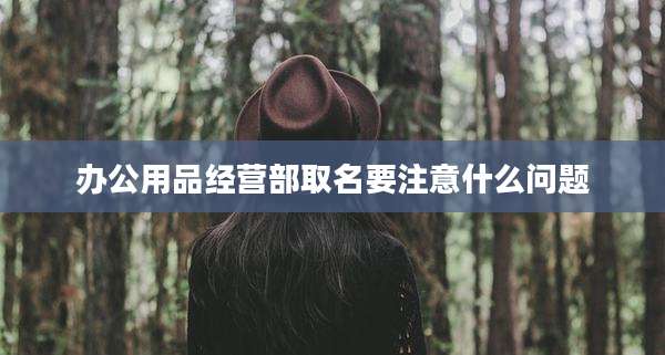 办公用品经营部取名要注意什么问题