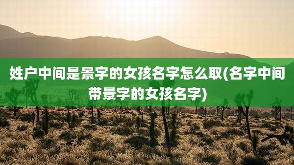 姓户中间是景字的女孩名字怎么取(名字中间带景字的女孩名字)