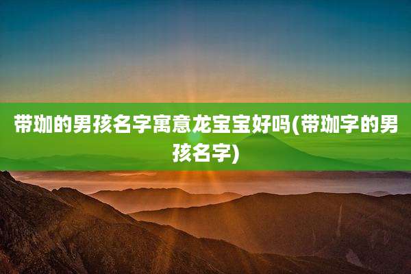 带珈的男孩名字寓意龙宝宝好吗(带珈字的男孩名字)
