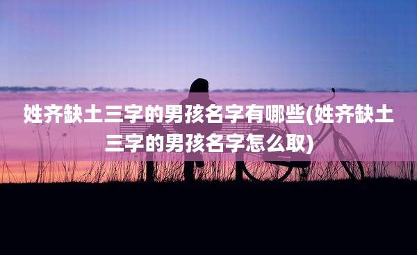 姓齐缺土三字的男孩名字有哪些(姓齐缺土三字的男孩名字怎么取)