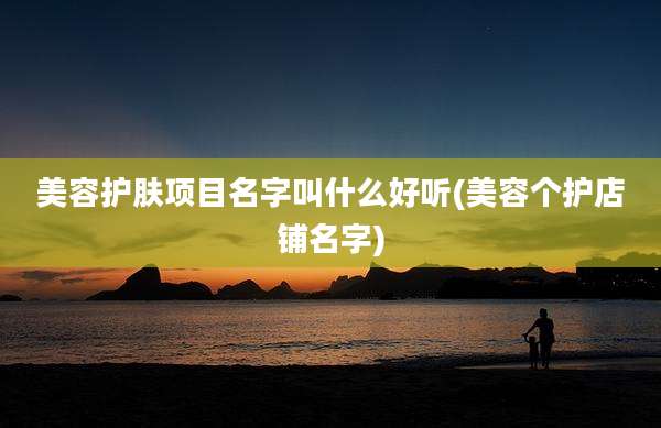 美容护肤项目名字叫什么好听(美容个护店铺名字)