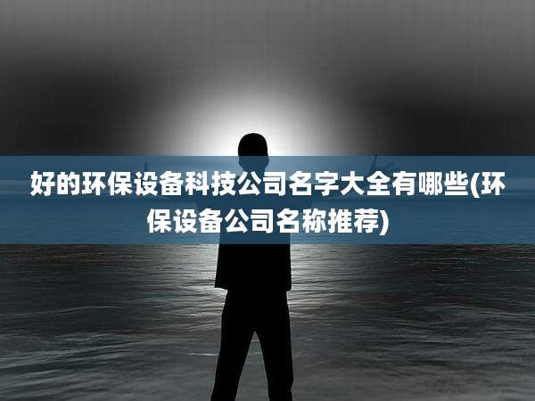 好的环保设备科技公司名字大全有哪些(环保设备公司名称推荐)