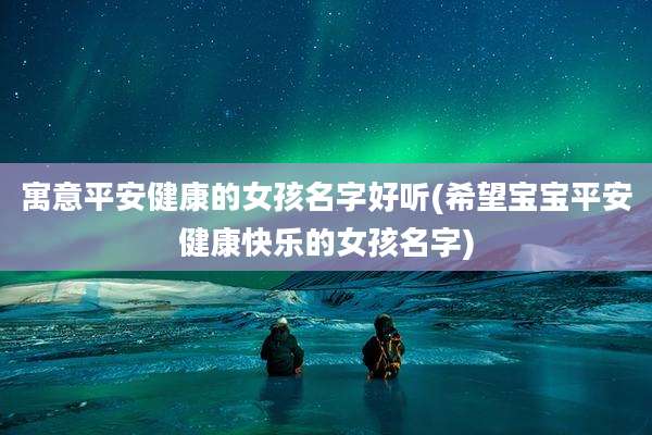寓意平安健康的女孩名字好听(希望宝宝平安健康快乐的女孩名字)