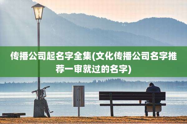 传播公司起名字全集(文化传播公司名字推荐一审就过的名字)