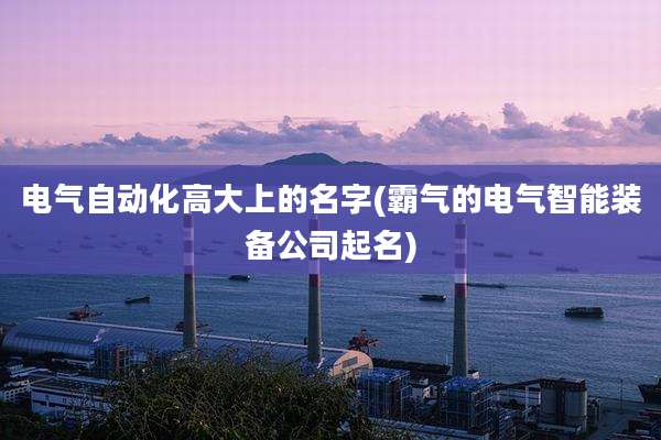 电气自动化高大上的名字(霸气的电气智能装备公司起名)