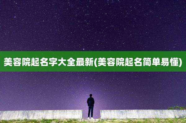 美容院起名字大全最新(美容院起名简单易懂)