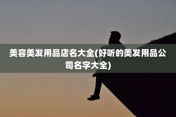 美容美发用品店名大全(好听的美发用品公司名字大全)