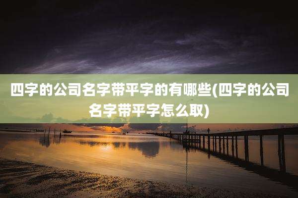 四字的公司名字带平字的有哪些(四字的公司名字带平字怎么取)