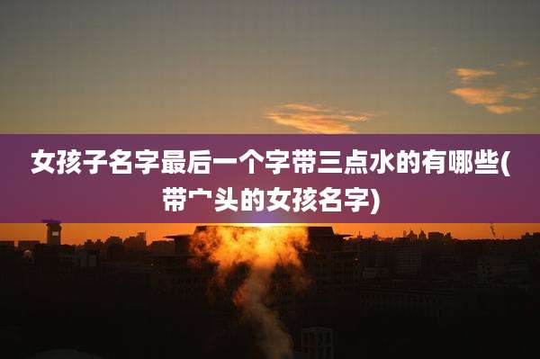 女孩子名字最后一个字带三点水的有哪些(带宀头的女孩名字)