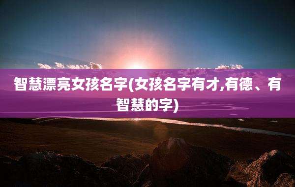 智慧漂亮女孩名字(女孩名字有才,有德、有智慧的字)