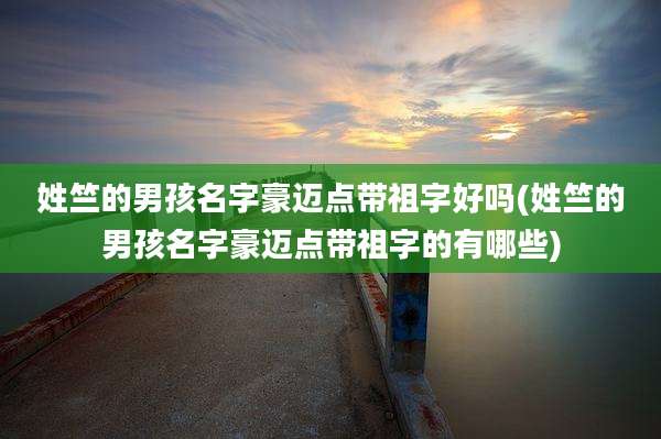 姓竺的男孩名字豪迈点带祖字好吗(姓竺的男孩名字豪迈点带祖字的有哪些)