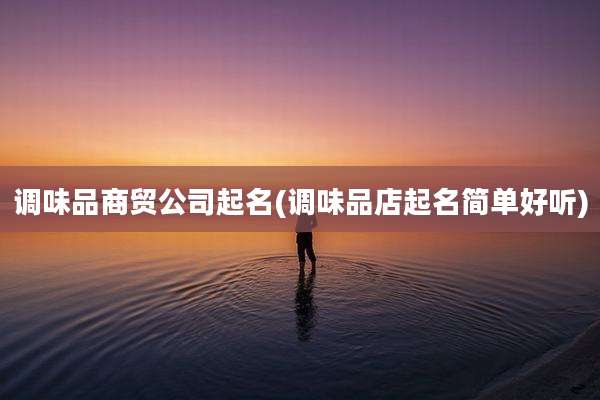 调味品商贸公司起名(调味品店起名简单好听)