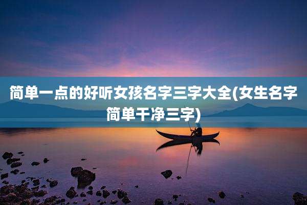 简单一点的好听女孩名字三字大全(女生名字简单干净三字)