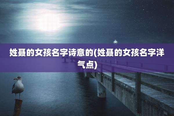 姓聂的女孩名字诗意的(姓聂的女孩名字洋气点)