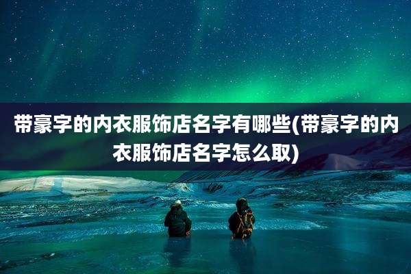 带豪字的内衣服饰店名字有哪些(带豪字的内衣服饰店名字怎么取)