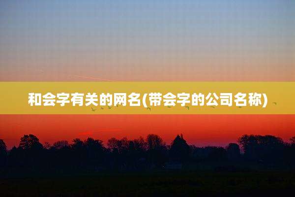 和会字有关的网名(带会字的公司名称)