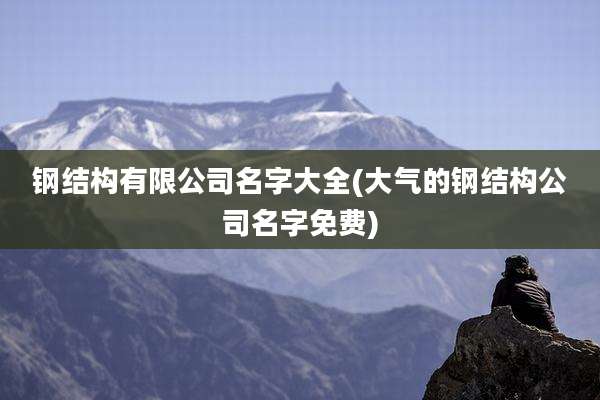 钢结构有限公司名字大全(大气的钢结构公司名字免费)