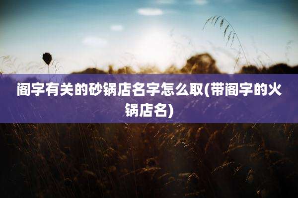 阁字有关的砂锅店名字怎么取(带阁字的火锅店名)
