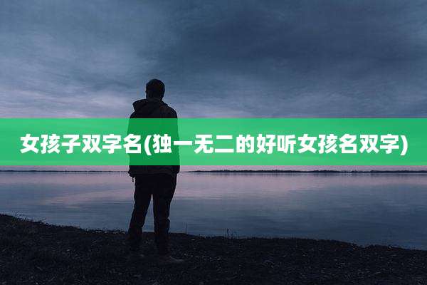 女孩子双字名(独一无二的好听女孩名双字)