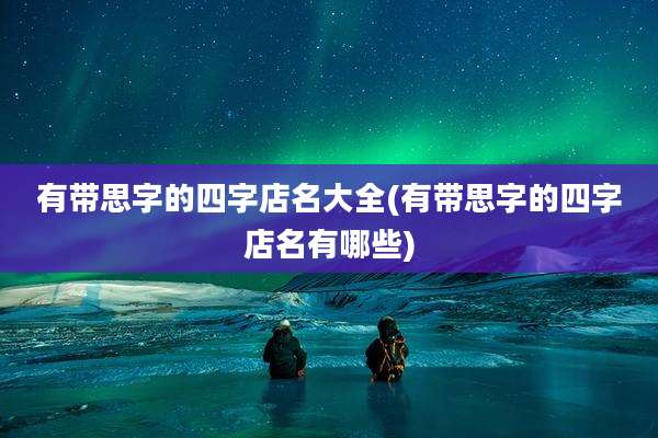 有带思字的四字店名大全(有带思字的四字店名有哪些)