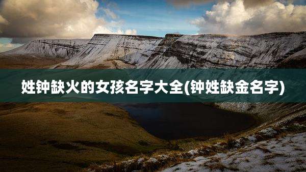 姓钟缺火的女孩名字大全(钟姓缺金名字)