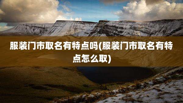 服装门市取名有特点吗(服装门市取名有特点怎么取)