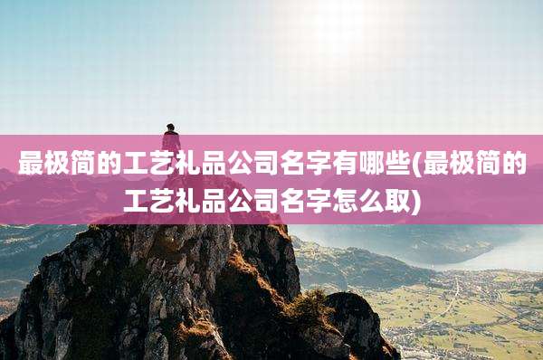 最极简的工艺礼品公司名字有哪些(最极简的工艺礼品公司名字怎么取)