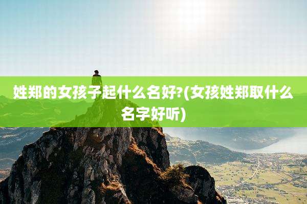 姓郑的女孩子起什么名好?(女孩姓郑取什么名字好听)
