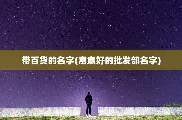 带百货的名字(寓意好的批发部名字)