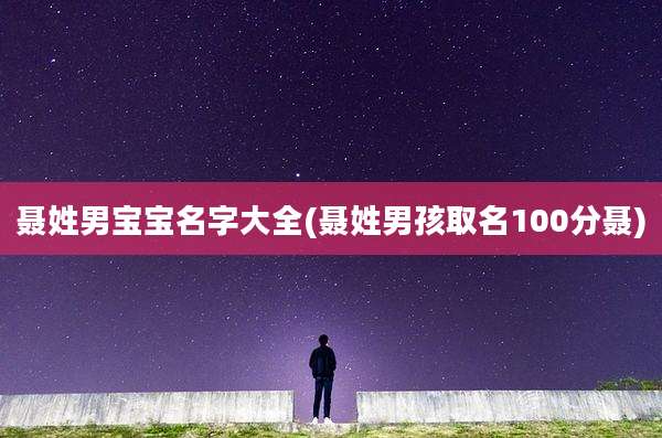 聂姓男宝宝名字大全(聂姓男孩取名100分聂)