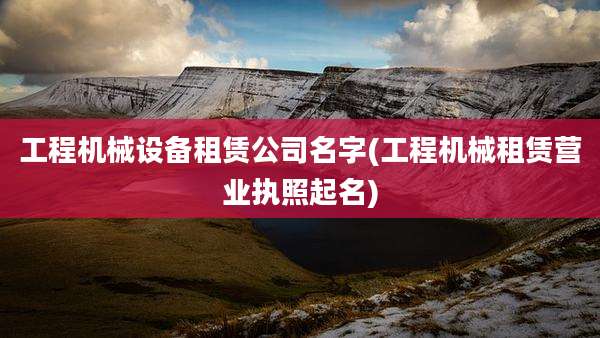 工程机械设备租赁公司名字(工程机械租赁营业执照起名)