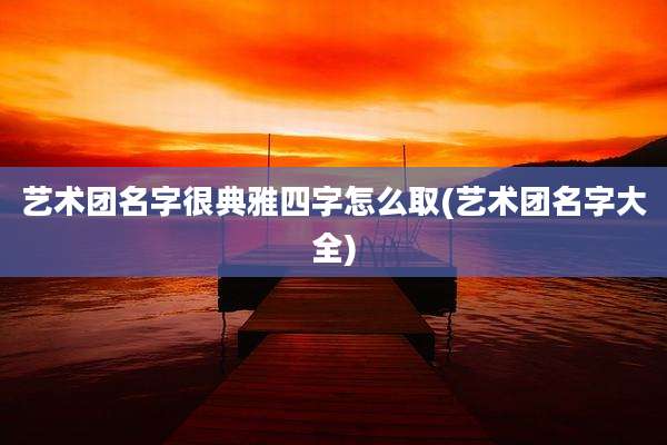 艺术团名字很典雅四字怎么取(艺术团名字大全)