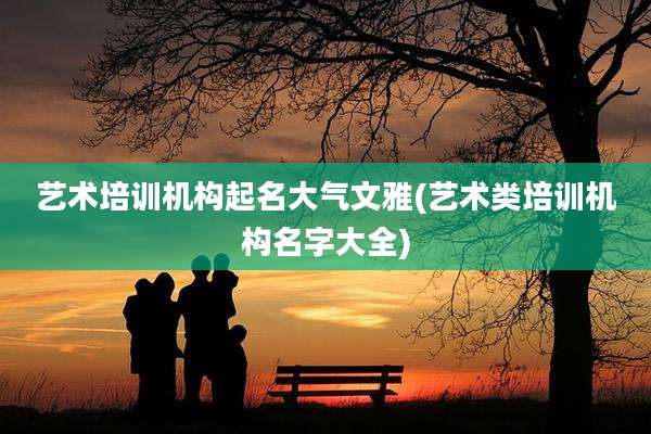艺术培训机构起名大气文雅(艺术类培训机构名字大全)
