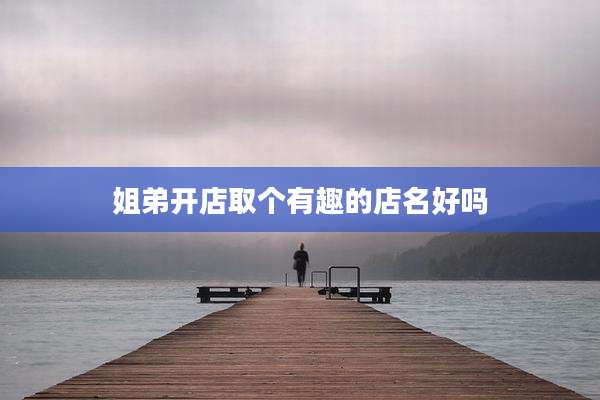 姐弟开店取个有趣的店名好吗