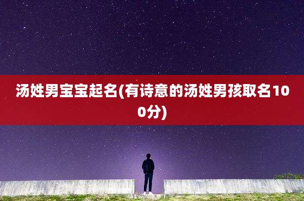 汤姓男宝宝起名(有诗意的汤姓男孩取名100分)