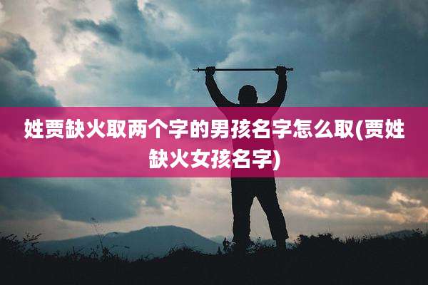 姓贾缺火取两个字的男孩名字怎么取(贾姓缺火女孩名字)