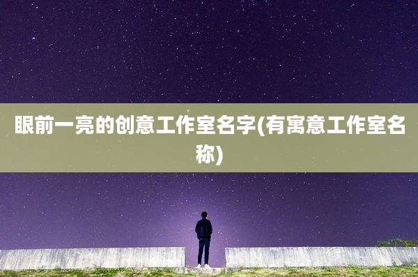 眼前一亮的创意工作室名字(有寓意工作室名称)