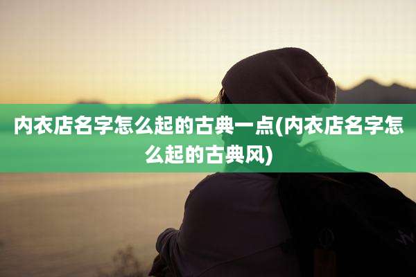 内衣店名字怎么起的古典一点(内衣店名字怎么起的古典风)