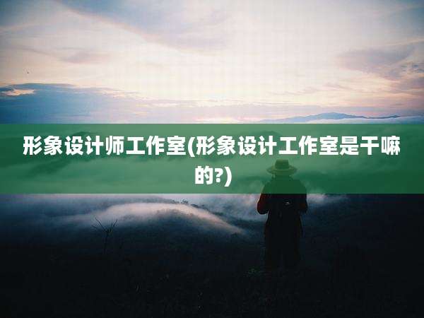 形象设计师工作室(形象设计工作室是干嘛的?)