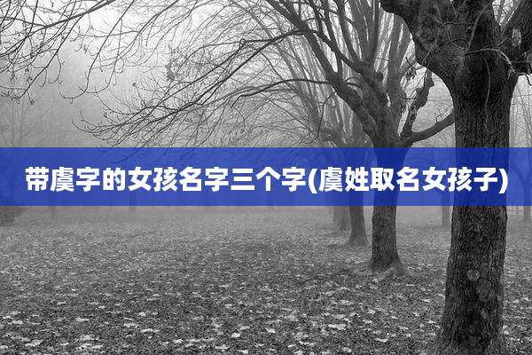 带虞字的女孩名字三个字(虞姓取名女孩子)