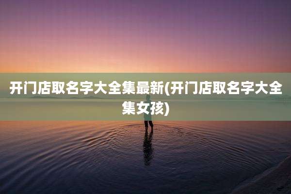 开门店取名字大全集最新(开门店取名字大全集女孩)