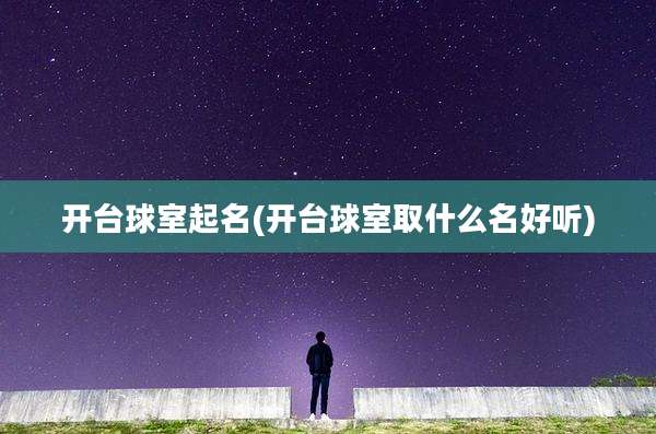 开台球室起名(开台球室取什么名好听)