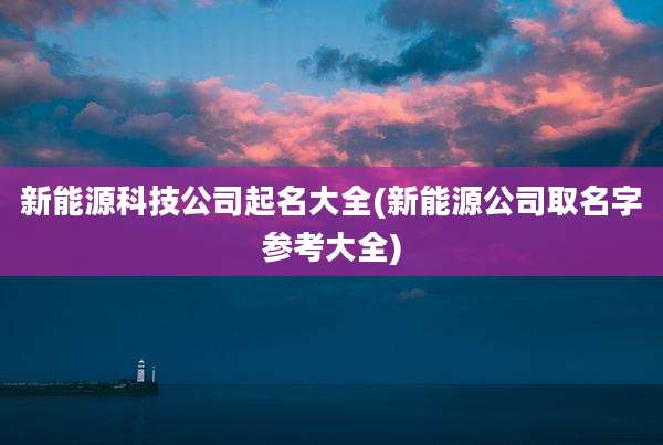 新能源科技公司起名大全(新能源公司取名字参考大全)